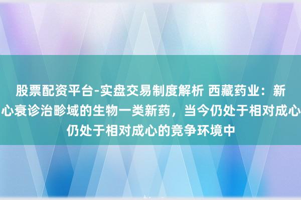 股票配资平台-实盘交易制度解析 西藏药业：新活素算作国内心衰诊治畛域的生物一类新药，当今仍处于相对成心的竞争环境中