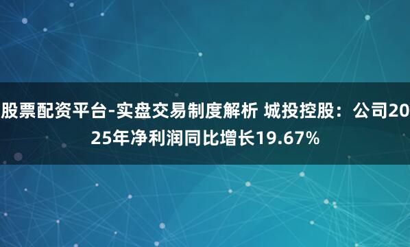 股票配资平台-实盘交易制度解析 城投控股：公司2025年净利润同比增长19.67%