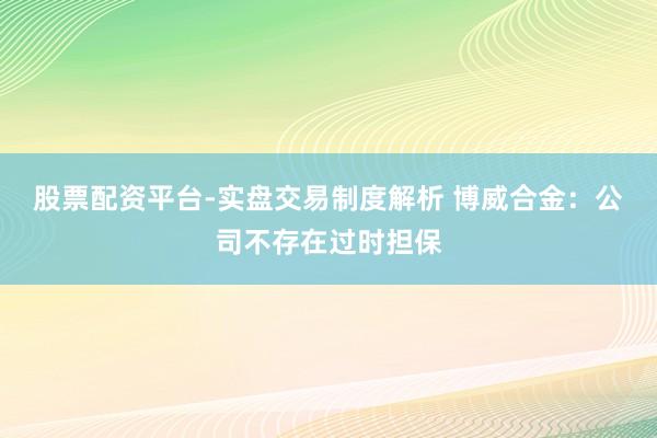 股票配资平台-实盘交易制度解析 博威合金：公司不存在过时担保