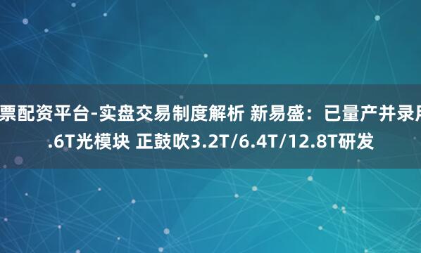 股票配资平台-实盘交易制度解析 新易盛：已量产并录用1.6T光模块 正鼓吹3.2T/6.4T/12.8T研发