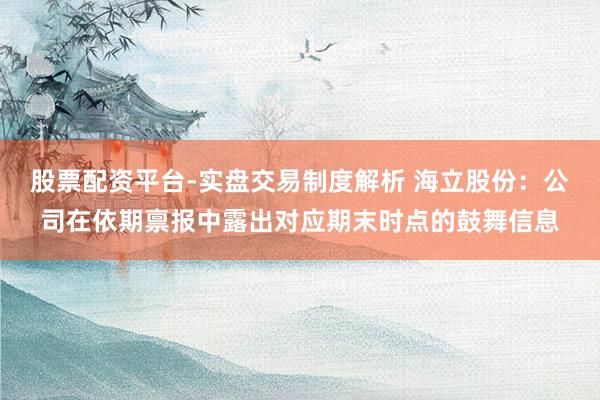 股票配资平台-实盘交易制度解析 海立股份：公司在依期禀报中露出对应期末时点的鼓舞信息