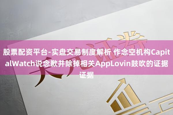 股票配资平台-实盘交易制度解析 作念空机构CapitalWatch说念歉并除掉相关AppLovin鼓吹的证据