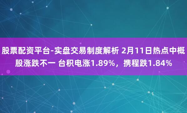 股票配资平台-实盘交易制度解析 2月11日热点中概股涨跌不一 台积电涨1.89%，携程跌1.84%
