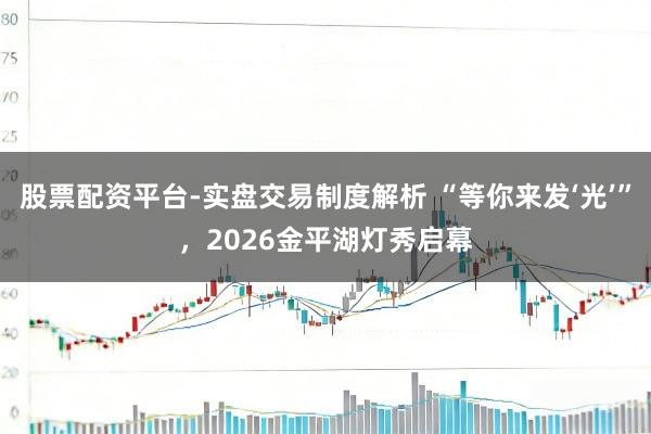 股票配资平台-实盘交易制度解析 “等你来发‘光’”，2026金平湖灯秀启幕