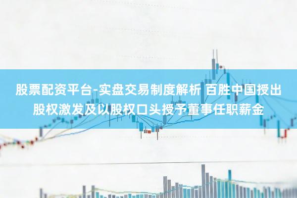 股票配资平台-实盘交易制度解析 百胜中国授出股权激发及以股权口头授予董事任职薪金