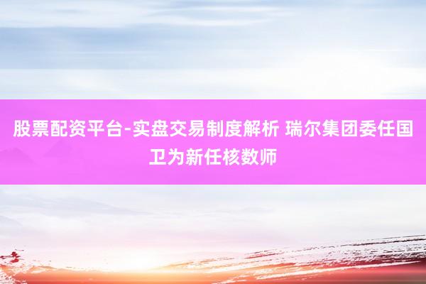 股票配资平台-实盘交易制度解析 瑞尔集团委任国卫为新任核数师